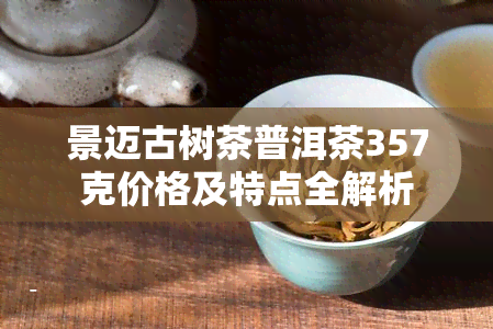 景迈古树茶普洱茶357克价格及特点全解析