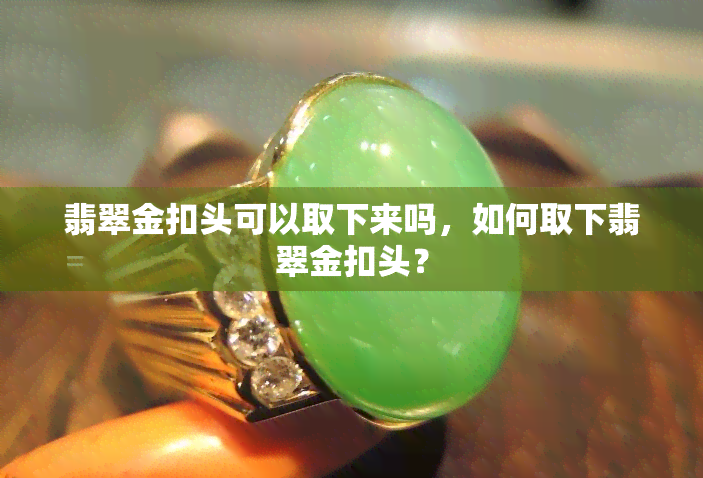 翡翠金扣头可以取下来吗，如何取下翡翠金扣头？