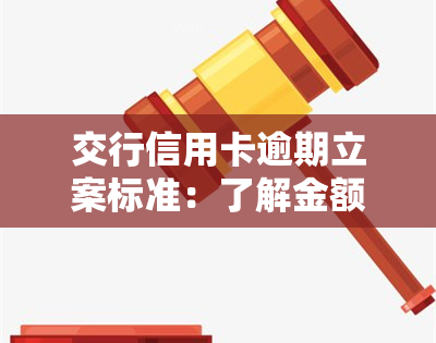 交行信用卡逾期立案标准：了解金额、时间及后果