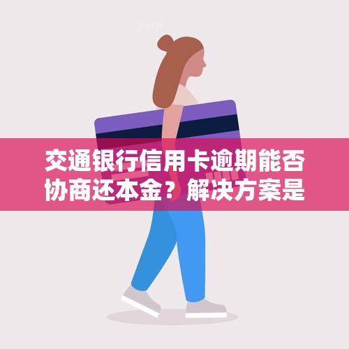 交通银行信用卡逾期能否协商还本金？解决方案是什么？