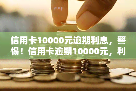 信用卡10000元逾期利息，警惕！信用卡逾期10000元，利息将如何计算？