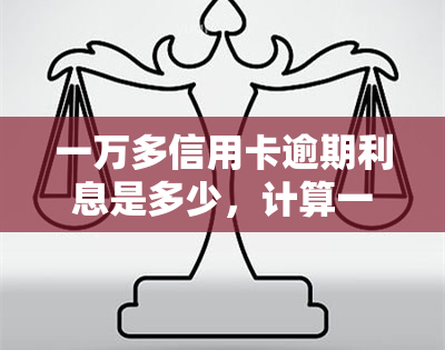 一万多信用卡逾期利息是多少，计算一万多信用卡逾期利息的方法与步骤