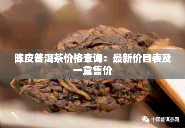 陈皮普洱茶价格查询：最新价目表及一盒售价