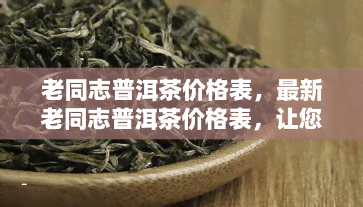 老同志普洱茶价格表，最新老同志普洱茶价格表，让您轻松了解市场行情