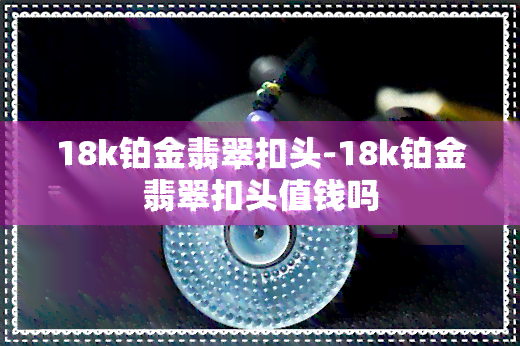 18k铂金翡翠扣头-18k铂金翡翠扣头值钱吗