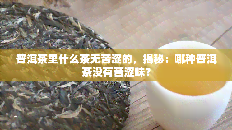 普洱茶里什么茶无苦涩的，揭秘：哪种普洱茶没有苦涩味？