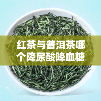 红茶与普洱茶哪个降尿酸降血糖血脂，红茶还是普洱茶？哪种更能有效降低尿酸、血糖和血脂？