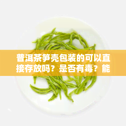 普洱茶笋壳包装的可以直接存放吗？是否有？能保存多久？