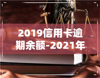 2019信用卡逾期余额-2021年信用卡逾期金额