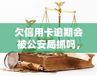 欠信用卡逾期会被公安局抓吗，逾期未还信用卡，会面临公安局的抓捕吗？