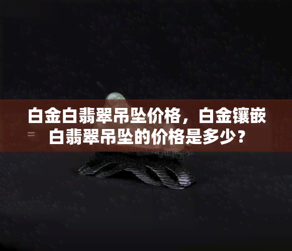 白金白翡翠吊坠价格，白金镶嵌白翡翠吊坠的价格是多少？