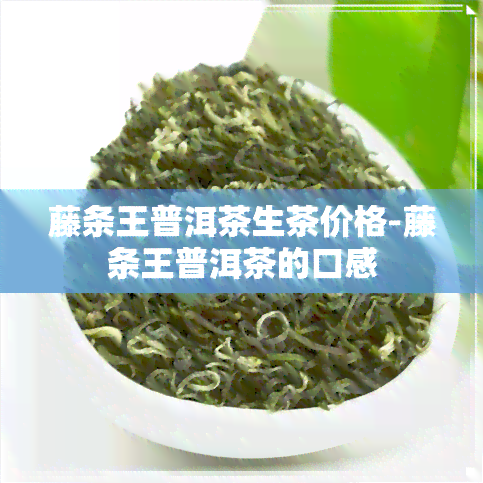 藤条王普洱茶生茶价格-藤条王普洱茶的口感