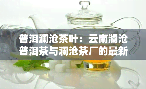 普洱澜沧茶叶：云南澜沧普洱茶与澜沧茶厂的最新价格信息