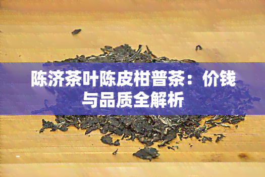 陈济茶叶陈皮柑普茶：价钱与品质全解析