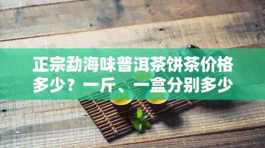 正宗勐海味普洱茶饼茶价格多少？一斤、一盒分别多少钱？