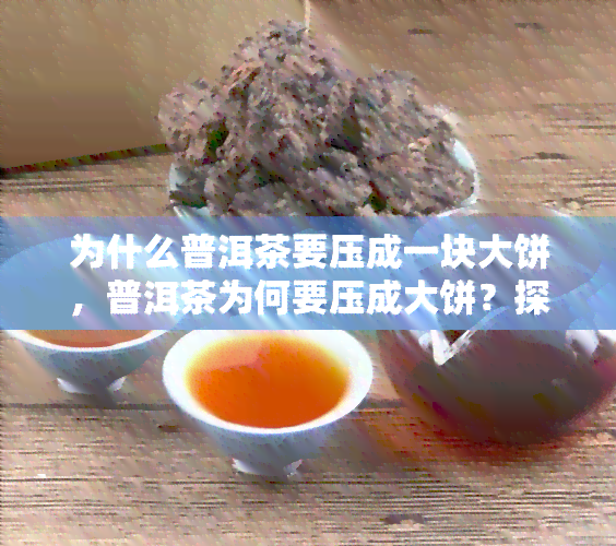 为什么普洱茶要压成一块大饼，普洱茶为何要压成大饼？探究其背后的原因