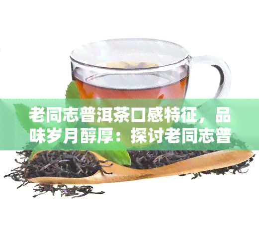 老同志普洱茶口感特征，品味岁月醇厚：探讨老同志普洱茶的口感特征