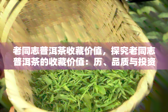 老同志普洱茶收藏价值，探究老同志普洱茶的收藏价值：历、品质与投资潜力