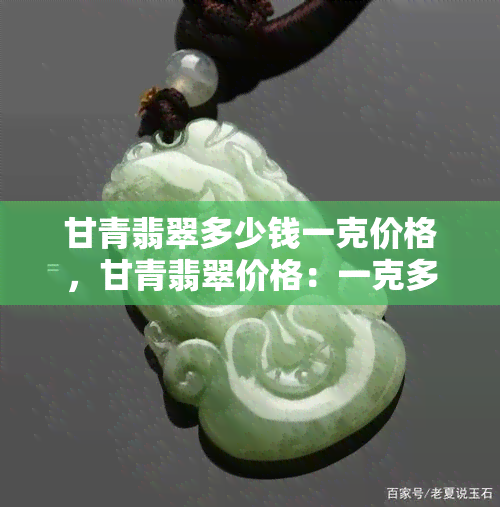 甘青翡翠多少钱一克价格，甘青翡翠价格：一克多少钱？