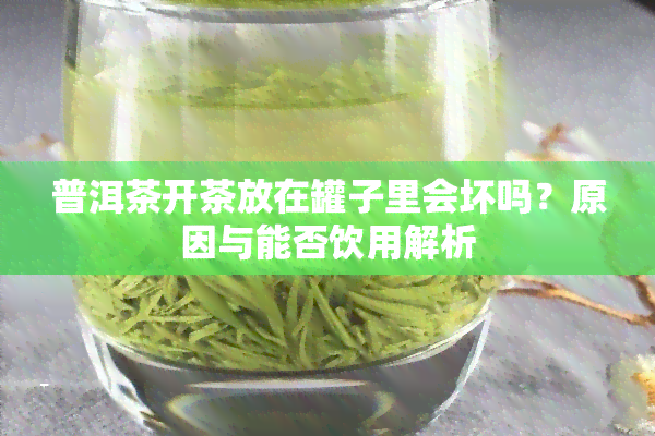 普洱茶开茶放在罐子里会坏吗？原因与能否饮用解析