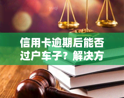 信用卡逾期后能否过户车子？解决方案解析