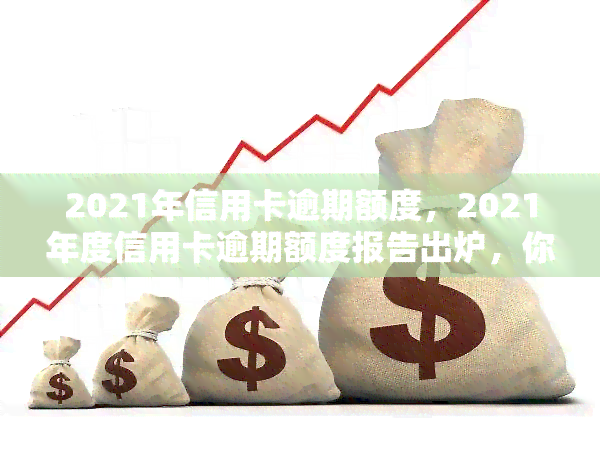 2021年信用卡逾期额度，2021年度信用卡逾期额度报告出炉，你是否在其中？