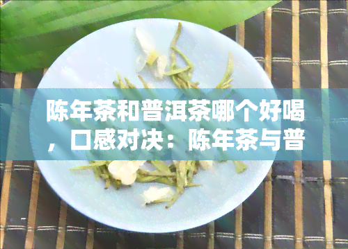 陈年茶和普洱茶哪个好喝，口感对决：陈年茶与普洱茶，谁更胜一筹？