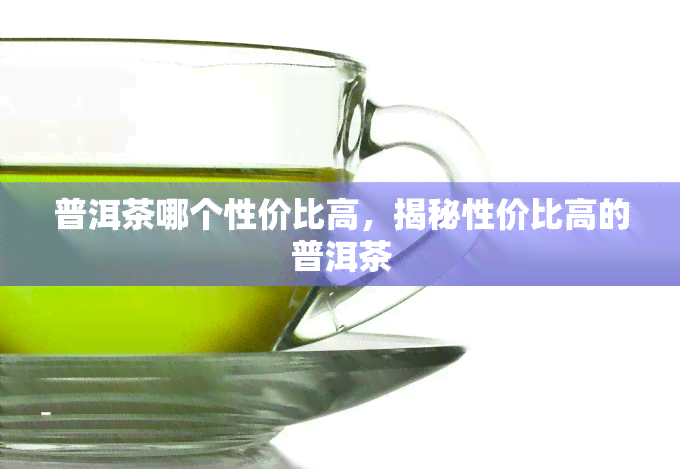 普洱茶哪个性价比高，揭秘性价比高的普洱茶