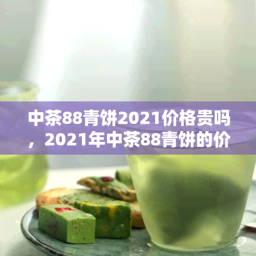 中茶88青饼2021价格贵吗，2021年中茶88青饼的价格是否昂贵？