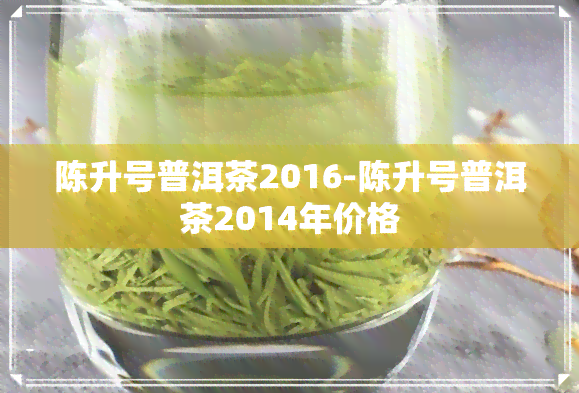 陈升号普洱茶2016-陈升号普洱茶2014年价格