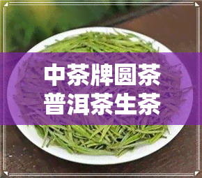 中茶牌圆茶普洱茶生茶-中茶牌圆茶普洱茶生茶357克价格