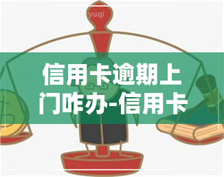 信用卡逾期上门咋办-信用卡逾期上门咋办啊