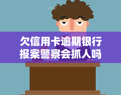 欠信用卡逾期银行报案警察会抓人吗，欠信用卡逾期，银行报案后警察是否会抓人？