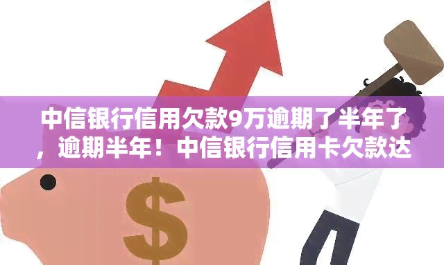 中信银行信用欠款9万逾期了半年了，逾期半年！中信银行信用卡欠款达9万元，你需要注意什么？