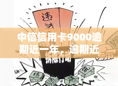 中信信用卡9000逾期近一年，逾期近一年，中信信用卡欠款达9000元