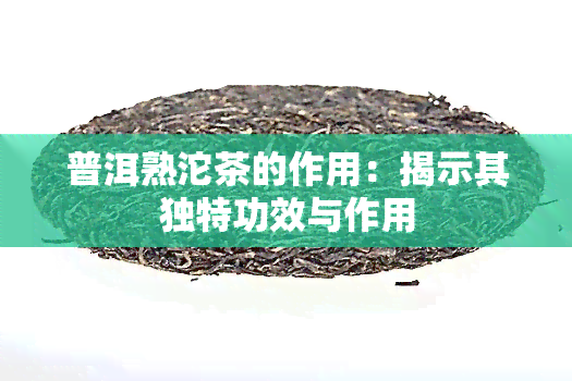 普洱熟沱茶的作用：揭示其独特功效与作用