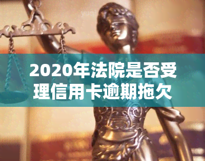 2020年法院是否受理信用卡逾期拖欠案件？处理方式是怎样的？