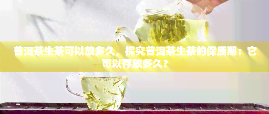 普洱茶生茶可以放多久，探究普洱茶生茶的保质期：它可以存放多久？