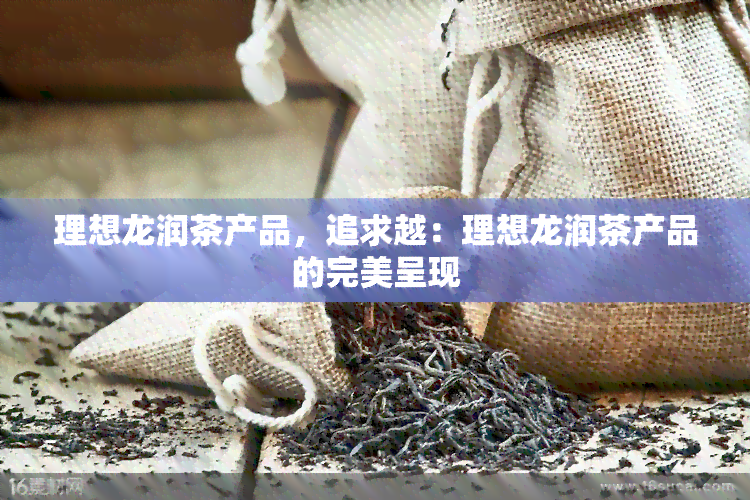 理想龙润茶产品，追求越：理想龙润茶产品的完美呈现