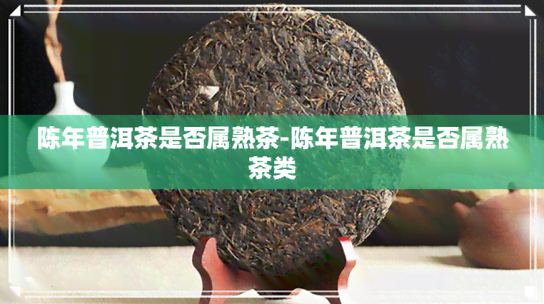 陈年普洱茶是否属熟茶-陈年普洱茶是否属熟茶类