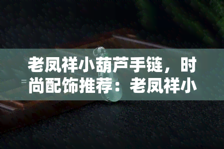 老凤祥小葫芦手链，时尚配饰推荐：老凤祥小葫芦手链，精美设计彰显个性