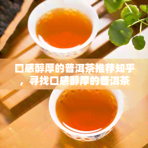 口感醇厚的普洱茶推荐知乎，寻找口感醇厚的普洱茶？这款在知乎上被极力推荐的茶叶值得一试！