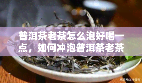 普洱茶老茶怎么泡好喝一点，如何冲泡普洱茶老茶，让它更好喝？