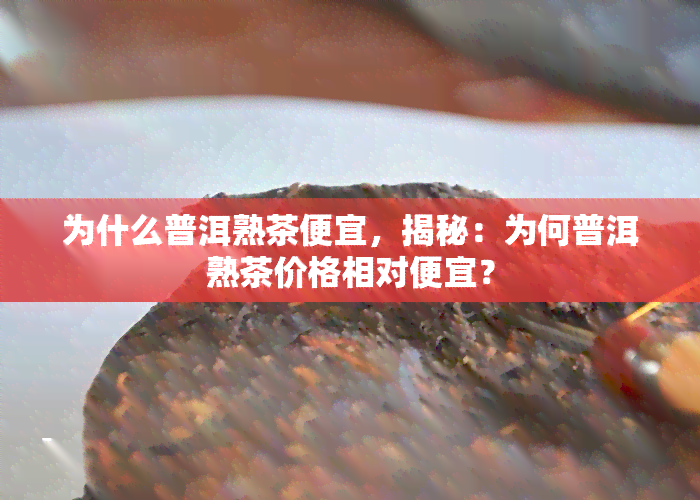 为什么普洱熟茶便宜，揭秘：为何普洱熟茶价格相对便宜？