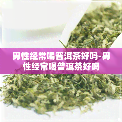 男性经常喝普洱茶好吗-男性经常喝普洱茶好吗