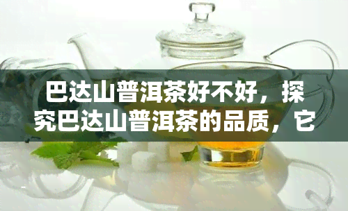 巴达山普洱茶好不好，探究巴达山普洱茶的品质，它真的好吗？