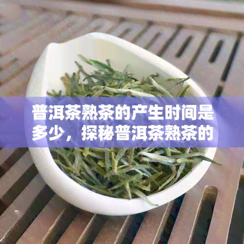 普洱茶熟茶的产生时间是多少，探秘普洱茶熟茶的起源与产生时间