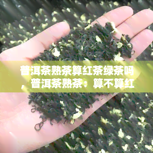 普洱茶熟茶算红茶绿茶吗，普洱茶熟茶：算不算红茶或绿茶？