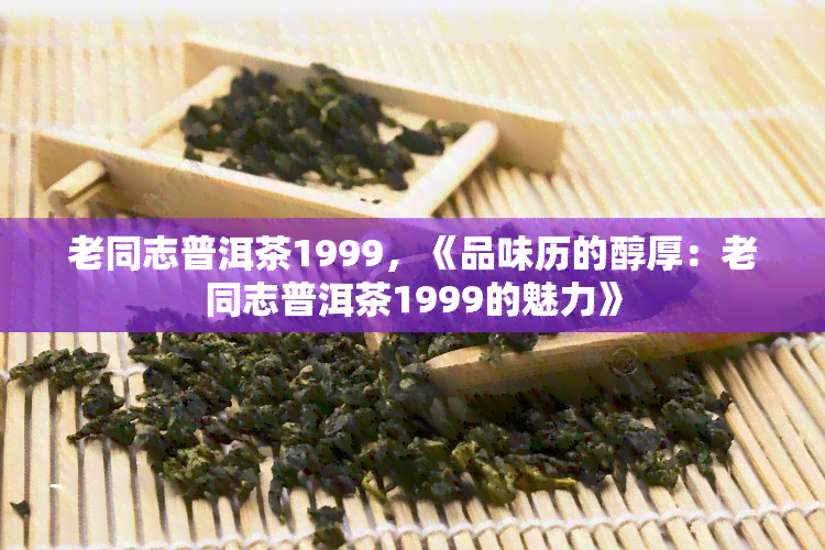 老同志普洱茶1999，《品味历的醇厚：老同志普洱茶1999的魅力》