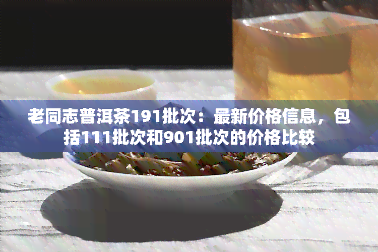 老同志普洱茶191批次：最新价格信息，包括111批次和901批次的价格比较